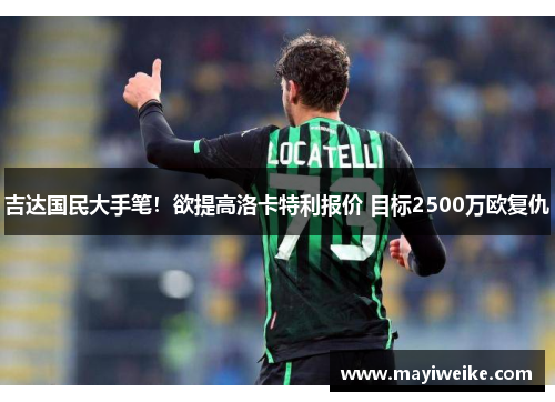 吉达国民大手笔！欲提高洛卡特利报价 目标2500万欧复仇