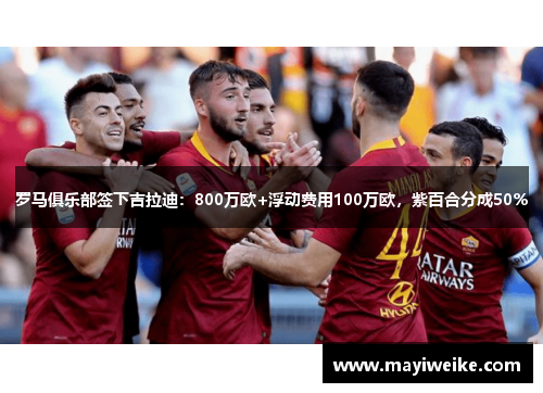 罗马俱乐部签下吉拉迪：800万欧+浮动费用100万欧，紫百合分成50%